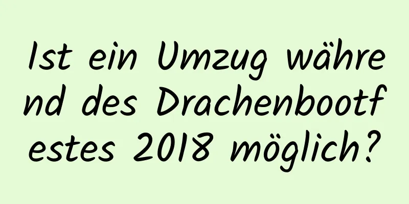 Ist ein Umzug während des Drachenbootfestes 2018 möglich?