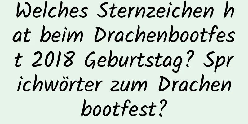 Welches Sternzeichen hat beim Drachenbootfest 2018 Geburtstag? Sprichwörter zum Drachenbootfest?