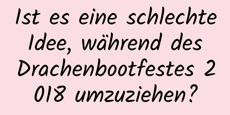 Ist es eine schlechte Idee, während des Drachenbootfestes 2018 umzuziehen?