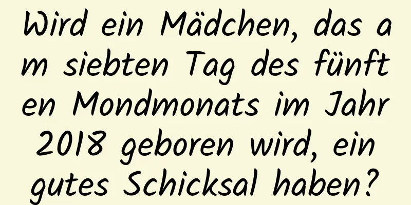 Wird ein Mädchen, das am siebten Tag des fünften Mondmonats im Jahr 2018 geboren wird, ein gutes Schicksal haben?