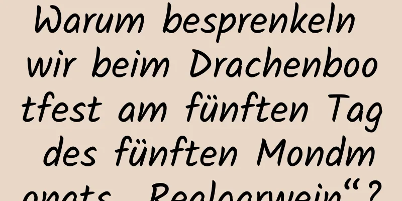 Warum besprenkeln wir beim Drachenbootfest am fünften Tag des fünften Mondmonats „Realgarwein“?