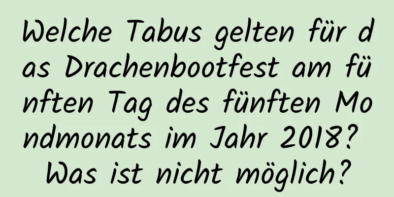 Welche Tabus gelten für das Drachenbootfest am fünften Tag des fünften Mondmonats im Jahr 2018? Was ist nicht möglich?