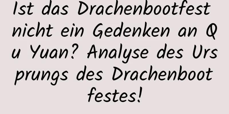 Ist das Drachenbootfest nicht ein Gedenken an Qu Yuan? Analyse des Ursprungs des Drachenbootfestes!