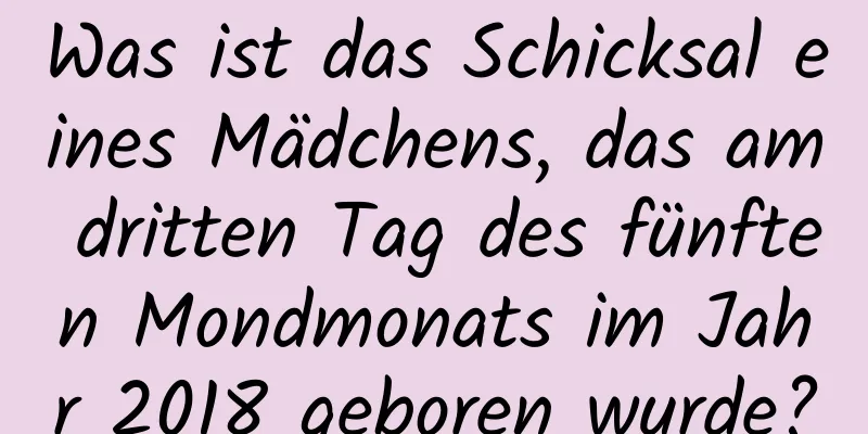 Was ist das Schicksal eines Mädchens, das am dritten Tag des fünften Mondmonats im Jahr 2018 geboren wurde?