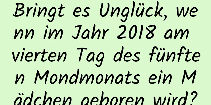 Bringt es Unglück, wenn im Jahr 2018 am vierten Tag des fünften Mondmonats ein Mädchen geboren wird?