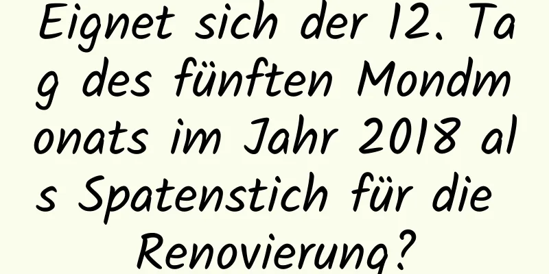 Eignet sich der 12. Tag des fünften Mondmonats im Jahr 2018 als Spatenstich für die Renovierung?