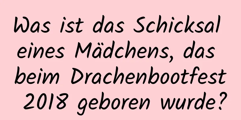 Was ist das Schicksal eines Mädchens, das beim Drachenbootfest 2018 geboren wurde?