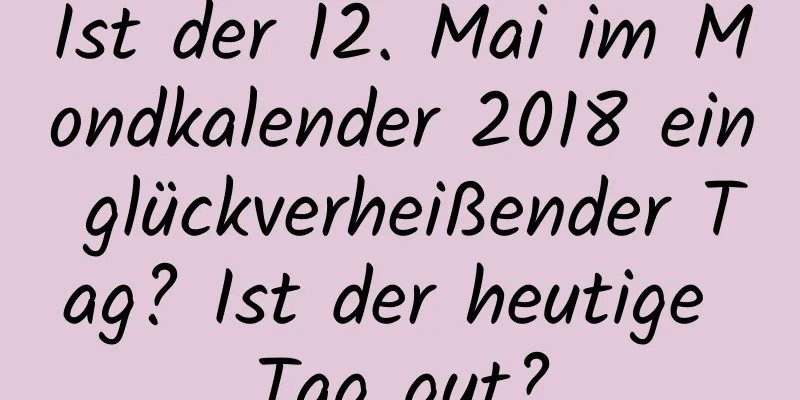 Ist der 12. Mai im Mondkalender 2018 ein glückverheißender Tag? Ist der heutige Tag gut?