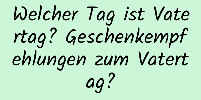 Welcher Tag ist Vatertag? Geschenkempfehlungen zum Vatertag?