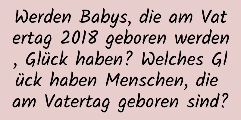 Werden Babys, die am Vatertag 2018 geboren werden, Glück haben? Welches Glück haben Menschen, die am Vatertag geboren sind?