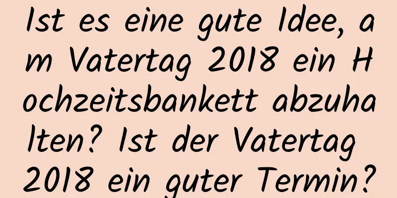 Ist es eine gute Idee, am Vatertag 2018 ein Hochzeitsbankett abzuhalten? Ist der Vatertag 2018 ein guter Termin?