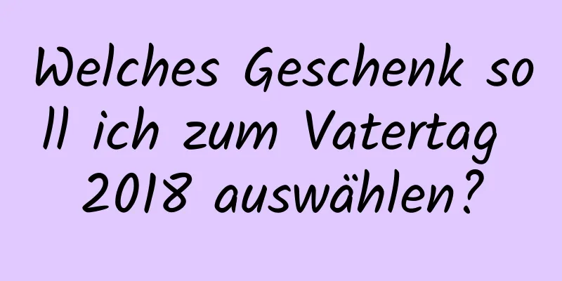 Welches Geschenk soll ich zum Vatertag 2018 auswählen?