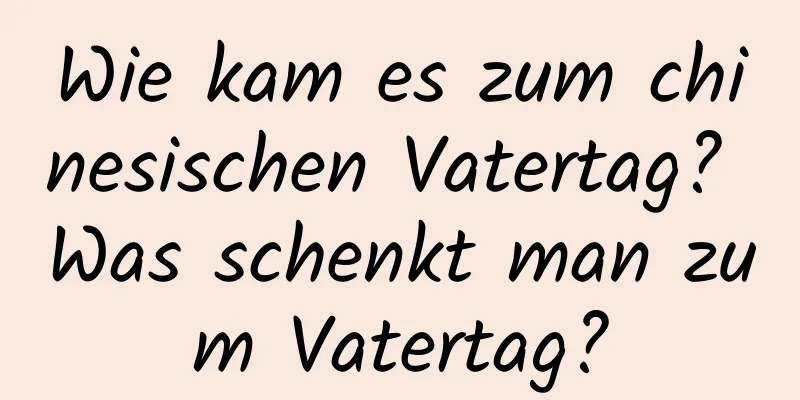 Wie kam es zum chinesischen Vatertag? Was schenkt man zum Vatertag?