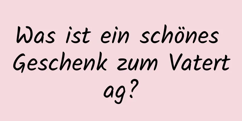 Was ist ein schönes Geschenk zum Vatertag?