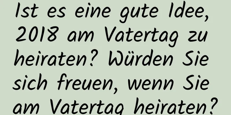 Ist es eine gute Idee, 2018 am Vatertag zu heiraten? Würden Sie sich freuen, wenn Sie am Vatertag heiraten?