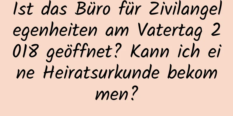 Ist das Büro für Zivilangelegenheiten am Vatertag 2018 geöffnet? Kann ich eine Heiratsurkunde bekommen?