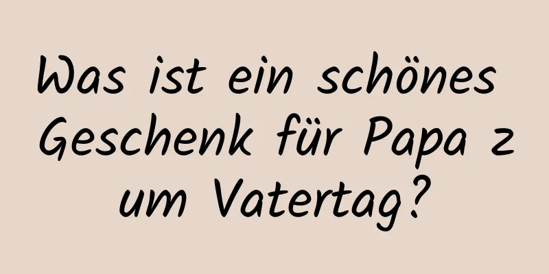 Was ist ein schönes Geschenk für Papa zum Vatertag?