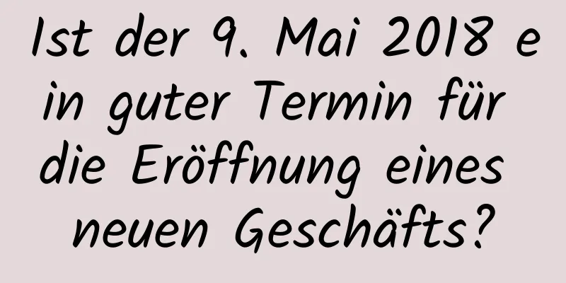 Ist der 9. Mai 2018 ein guter Termin für die Eröffnung eines neuen Geschäfts?