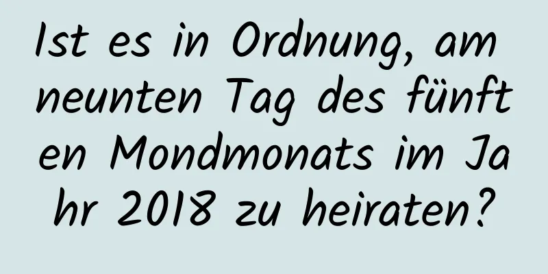 Ist es in Ordnung, am neunten Tag des fünften Mondmonats im Jahr 2018 zu heiraten?