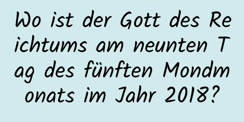 Wo ist der Gott des Reichtums am neunten Tag des fünften Mondmonats im Jahr 2018?