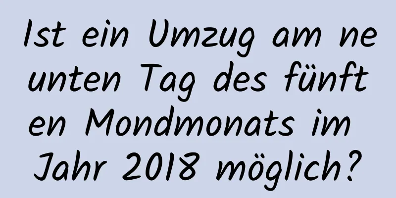 Ist ein Umzug am neunten Tag des fünften Mondmonats im Jahr 2018 möglich?