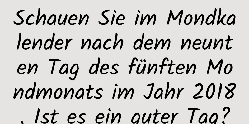 Schauen Sie im Mondkalender nach dem neunten Tag des fünften Mondmonats im Jahr 2018. Ist es ein guter Tag?