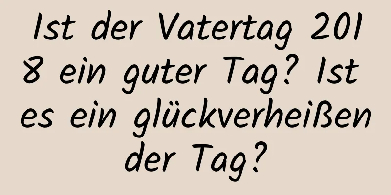 Ist der Vatertag 2018 ein guter Tag? Ist es ein glückverheißender Tag?