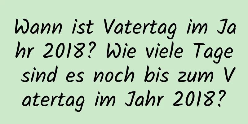 Wann ist Vatertag im Jahr 2018? Wie viele Tage sind es noch bis zum Vatertag im Jahr 2018?