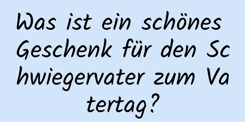 Was ist ein schönes Geschenk für den Schwiegervater zum Vatertag?