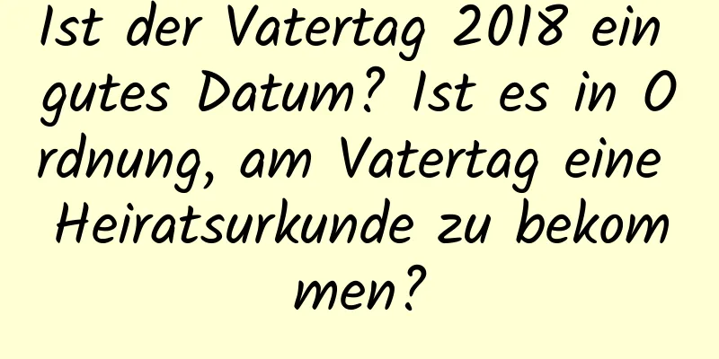 Ist der Vatertag 2018 ein gutes Datum? Ist es in Ordnung, am Vatertag eine Heiratsurkunde zu bekommen?