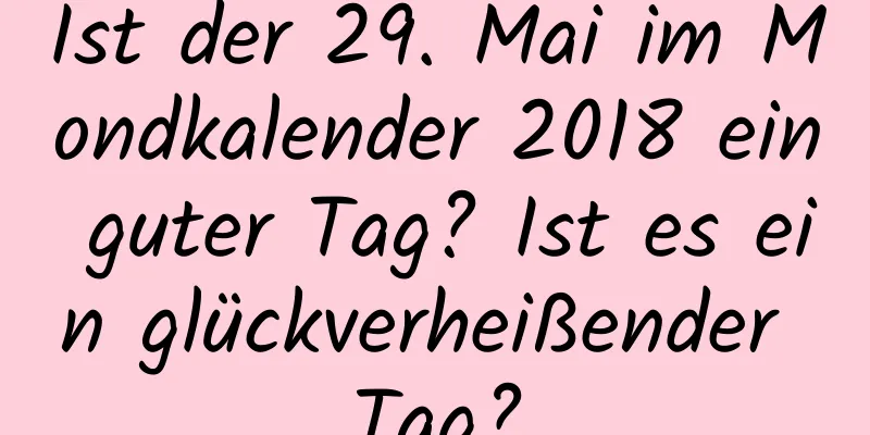 Ist der 29. Mai im Mondkalender 2018 ein guter Tag? Ist es ein glückverheißender Tag?