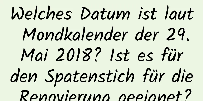 Welches Datum ist laut Mondkalender der 29. Mai 2018? Ist es für den Spatenstich für die Renovierung geeignet?