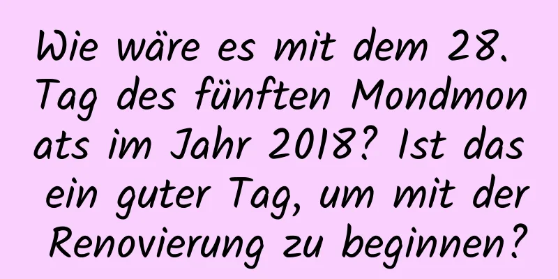 Wie wäre es mit dem 28. Tag des fünften Mondmonats im Jahr 2018? Ist das ein guter Tag, um mit der Renovierung zu beginnen?