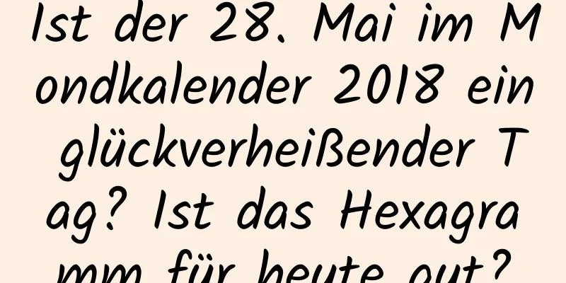 Ist der 28. Mai im Mondkalender 2018 ein glückverheißender Tag? Ist das Hexagramm für heute gut?