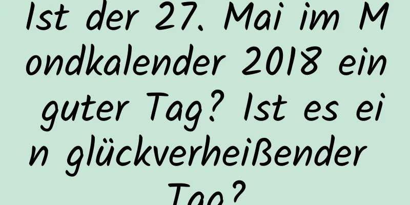 Ist der 27. Mai im Mondkalender 2018 ein guter Tag? Ist es ein glückverheißender Tag?