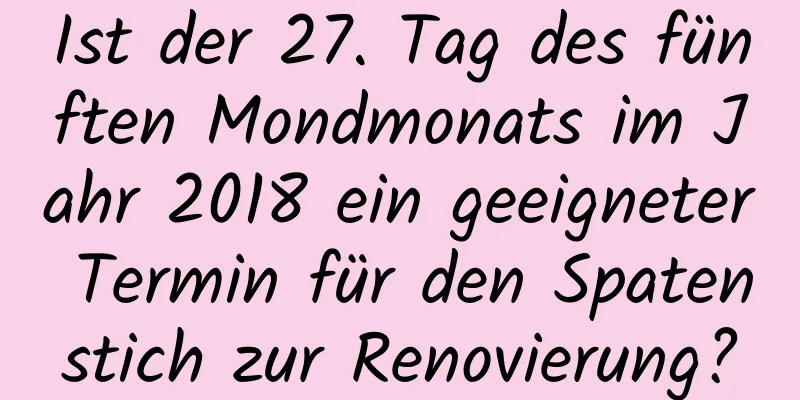 Ist der 27. Tag des fünften Mondmonats im Jahr 2018 ein geeigneter Termin für den Spatenstich zur Renovierung?