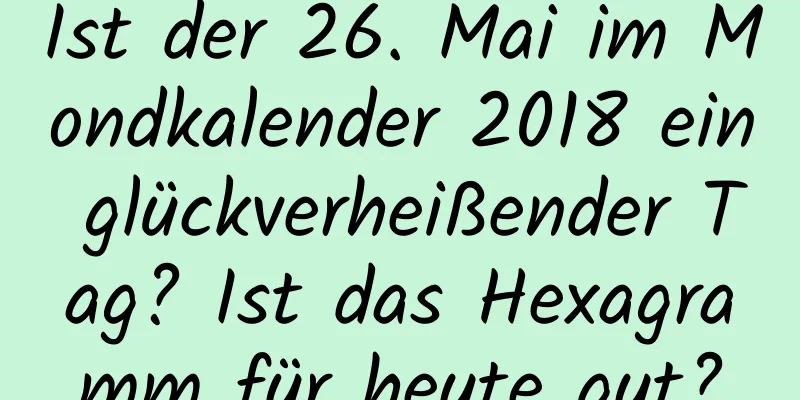 Ist der 26. Mai im Mondkalender 2018 ein glückverheißender Tag? Ist das Hexagramm für heute gut?