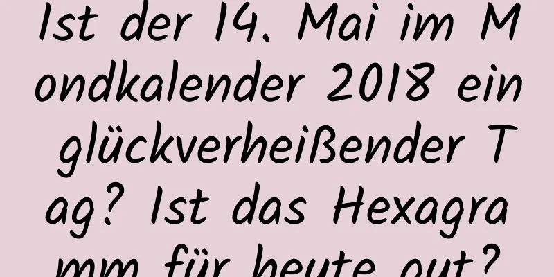 Ist der 14. Mai im Mondkalender 2018 ein glückverheißender Tag? Ist das Hexagramm für heute gut?