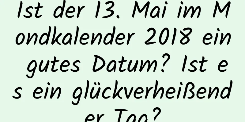 Ist der 13. Mai im Mondkalender 2018 ein gutes Datum? Ist es ein glückverheißender Tag?