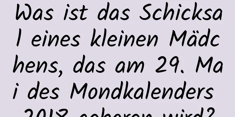 Was ist das Schicksal eines kleinen Mädchens, das am 29. Mai des Mondkalenders 2018 geboren wird?