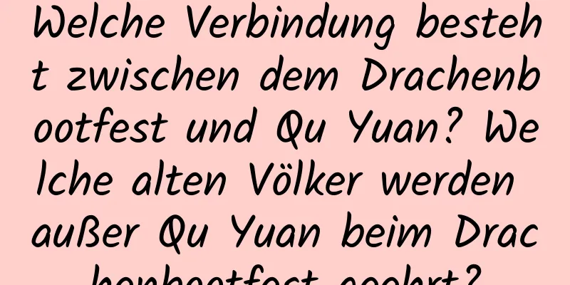 Welche Verbindung besteht zwischen dem Drachenbootfest und Qu Yuan? Welche alten Völker werden außer Qu Yuan beim Drachenbootfest geehrt?