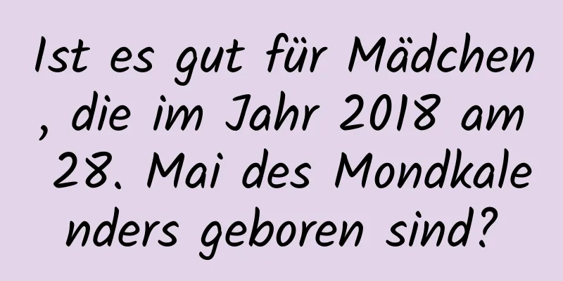 Ist es gut für Mädchen, die im Jahr 2018 am 28. Mai des Mondkalenders geboren sind?