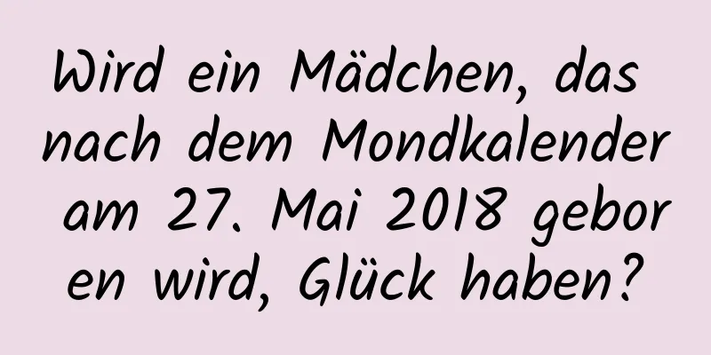 Wird ein Mädchen, das nach dem Mondkalender am 27. Mai 2018 geboren wird, Glück haben?