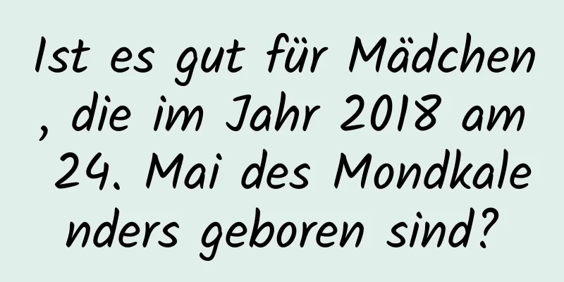 Ist es gut für Mädchen, die im Jahr 2018 am 24. Mai des Mondkalenders geboren sind?