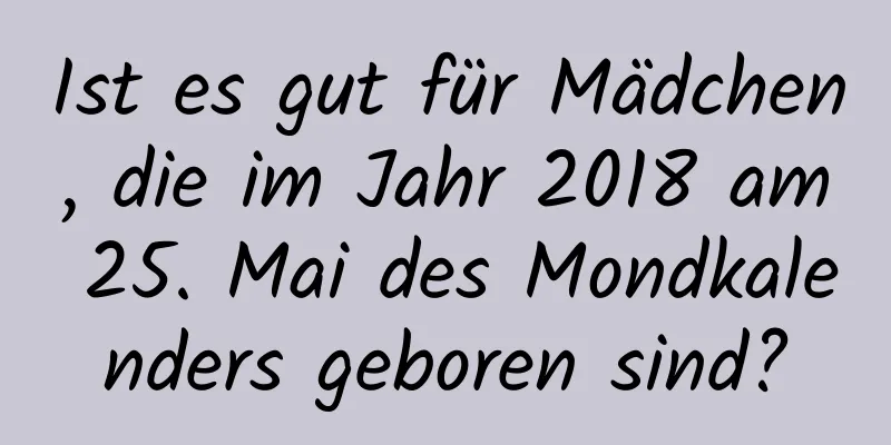 Ist es gut für Mädchen, die im Jahr 2018 am 25. Mai des Mondkalenders geboren sind?