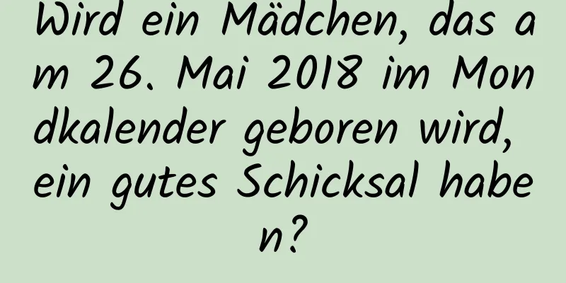 Wird ein Mädchen, das am 26. Mai 2018 im Mondkalender geboren wird, ein gutes Schicksal haben?