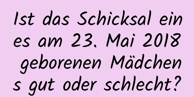 Ist das Schicksal eines am 23. Mai 2018 geborenen Mädchens gut oder schlecht?