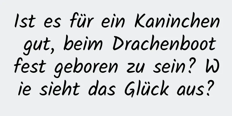 Ist es für ein Kaninchen gut, beim Drachenbootfest geboren zu sein? Wie sieht das Glück aus?