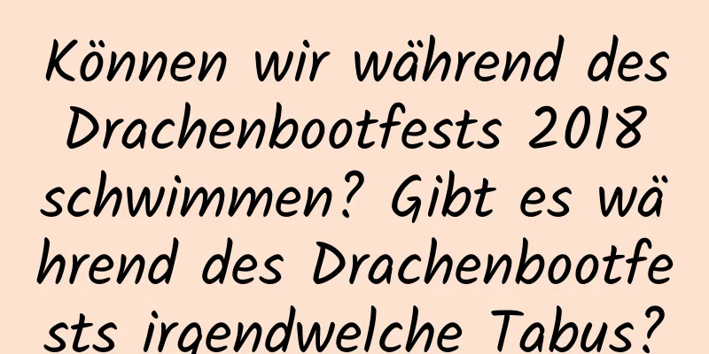 Können wir während des Drachenbootfests 2018 schwimmen? Gibt es während des Drachenbootfests irgendwelche Tabus?