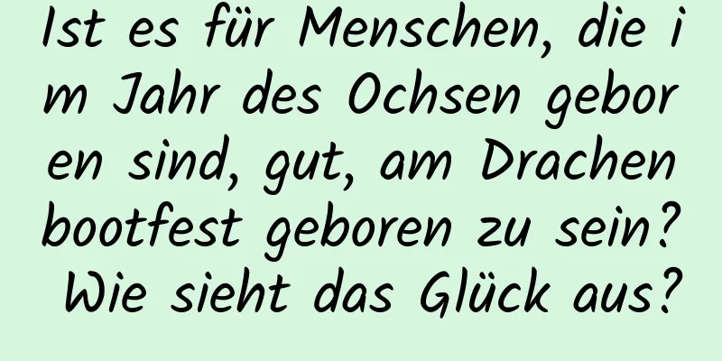 Ist es für Menschen, die im Jahr des Ochsen geboren sind, gut, am Drachenbootfest geboren zu sein? Wie sieht das Glück aus?